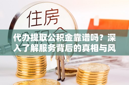 夏县代办提取公积金靠谱吗？深入了解服务背后的真相与风险