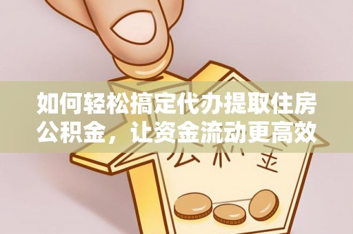 夏县如何轻松搞定代办提取住房公积金，让资金流动更高效
