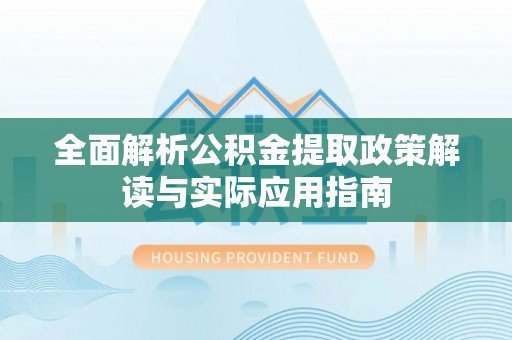 夏县全面解析公积金提取政策解读与实际应用指南