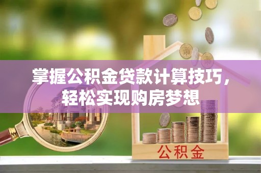夏县掌握公积金贷款计算技巧，轻松实现购房梦想