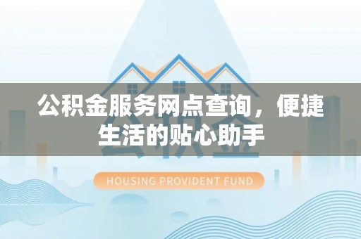 夏县公积金服务网点查询，便捷生活的贴心助手