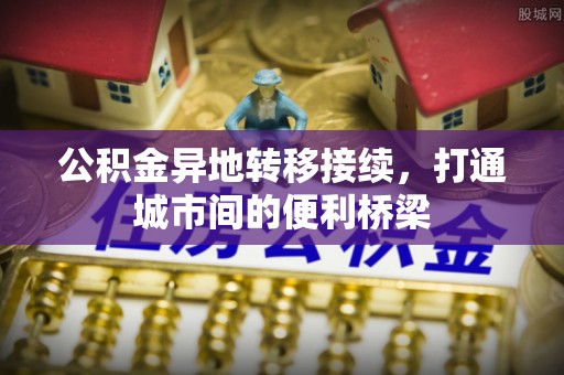 夏县公积金异地转移接续，打通城市间的便利桥梁