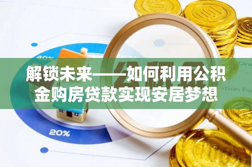 夏县解锁未来——如何利用公积金购房贷款实现安居梦想