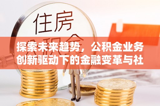 夏县探索未来趋势，公积金业务创新驱动下的金融变革与社会价值