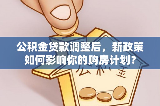 夏县公积金贷款调整后，新政策如何影响你的购房计划？