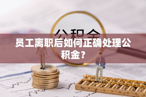 夏县员工离职后如何正确处理公积金？