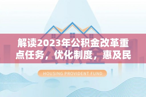夏县解读2023年公积金改革重点任务，优化制度，惠及民生