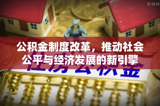 夏县公积金制度改革，推动社会公平与经济发展的新引擎