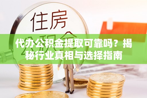 夏县代办公积金提取可靠吗？揭秘行业真相与选择指南
