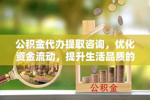 夏县公积金代办提取咨询，优化资金流动，提升生活品质的明智选择