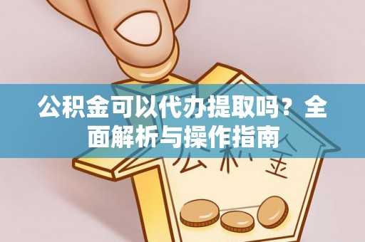 夏县公积金可以代办提取吗？全面解析与操作指南