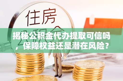 夏县揭秘公积金代办提取可信吗，保障权益还是潜在风险？