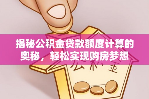 夏县揭秘公积金贷款额度计算的奥秘，轻松实现购房梦想