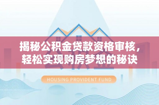 夏县揭秘公积金贷款资格审核，轻松实现购房梦想的秘诀