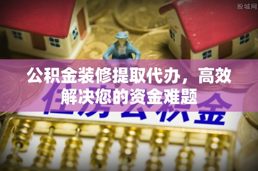夏县公积金装修提取代办，高效解决您的资金难题