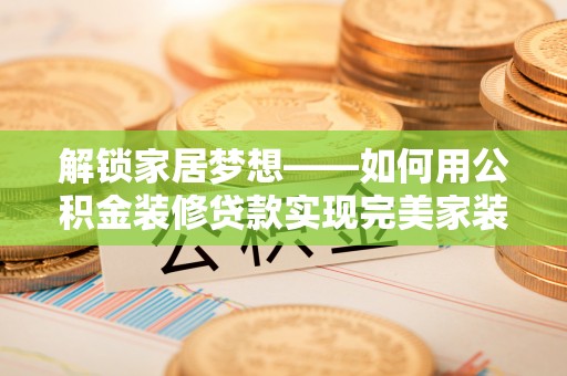夏县解锁家居梦想——如何用公积金装修贷款实现完美家装