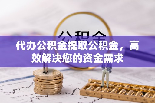 夏县代办公积金提取公积金，高效解决您的资金需求