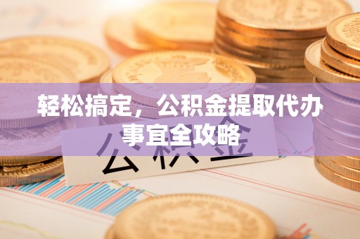 夏县轻松搞定，公积金提取代办事宜全攻略