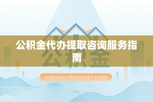 夏县公积金代办提取咨询服务指南