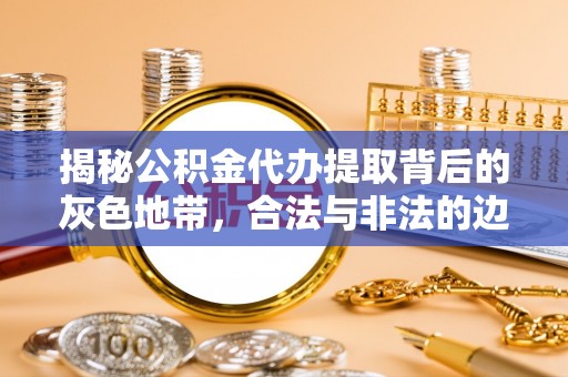 夏县揭秘公积金代办提取背后的灰色地带，合法与非法的边界