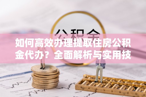 夏县如何高效办理提取住房公积金代办？全面解析与实用技巧