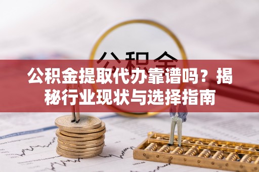 夏县公积金提取代办靠谱吗？揭秘行业现状与选择指南