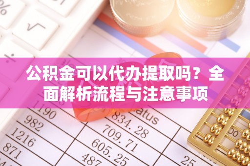 夏县公积金可以代办提取吗？全面解析流程与注意事项
