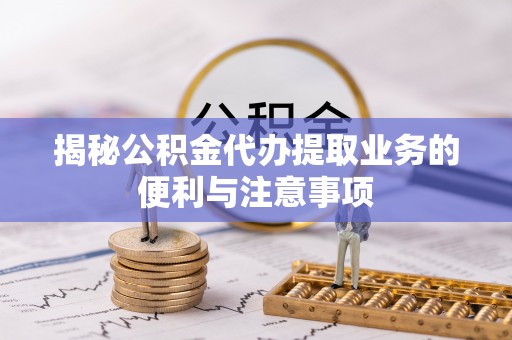 夏县揭秘公积金代办提取业务的便利与注意事项
