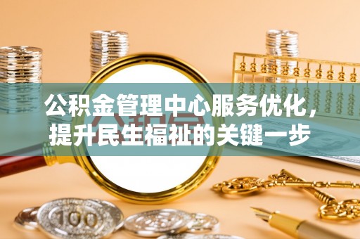 夏县公积金管理中心服务优化，提升民生福祉的关键一步
