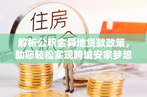 夏县解析公积金异地贷款政策，助您轻松实现跨城安家梦想