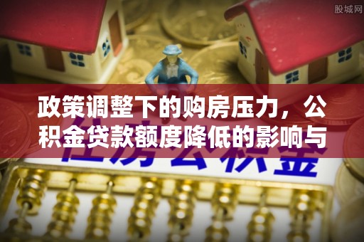 夏县政策调整下的购房压力，公积金贷款额度降低的影响与应对策略