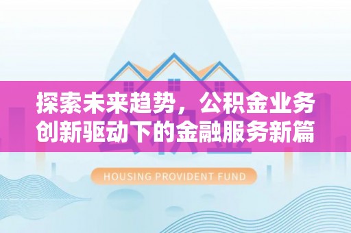 夏县探索未来趋势，公积金业务创新驱动下的金融服务新篇章
