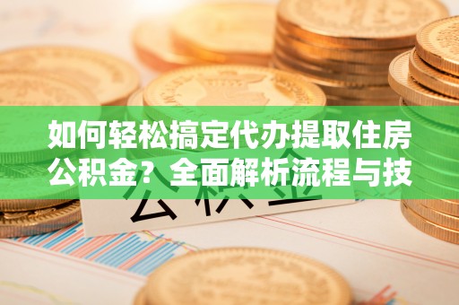 夏县如何轻松搞定代办提取住房公积金？全面解析流程与技巧
