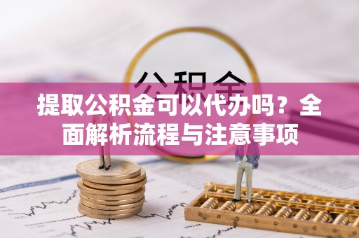 夏县提取公积金可以代办吗？全面解析流程与注意事项