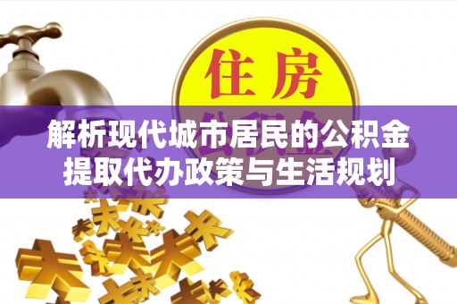 夏县解析现代城市居民的公积金提取代办政策与生活规划
