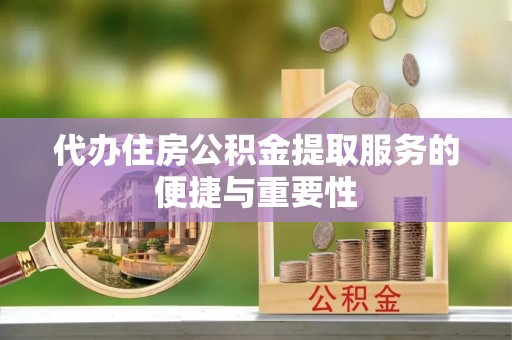 夏县代办住房公积金提取服务的便捷与重要性