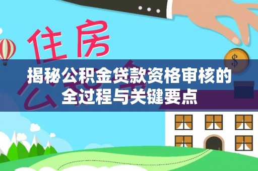 夏县揭秘公积金贷款资格审核的全过程与关键要点