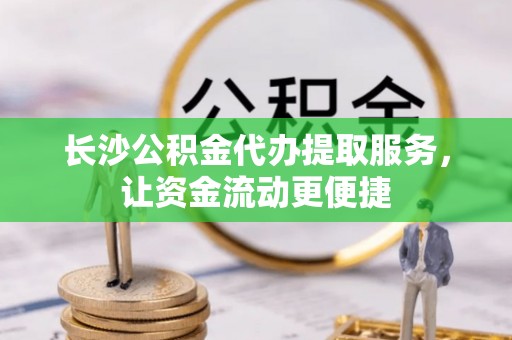 夏县长沙公积金代办提取服务，让资金流动更便捷