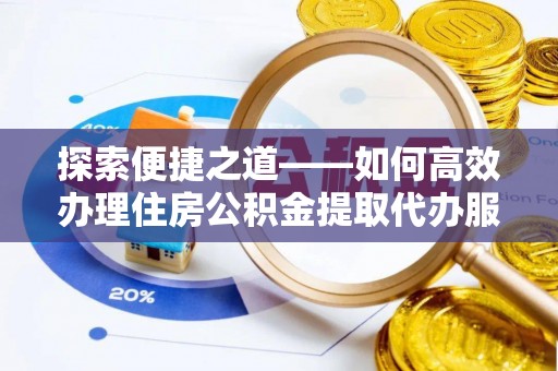 夏县探索便捷之道——如何高效办理住房公积金提取代办服务