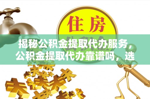 夏县揭秘公积金提取代办服务，公积金提取代办靠谱吗，选择需谨慎