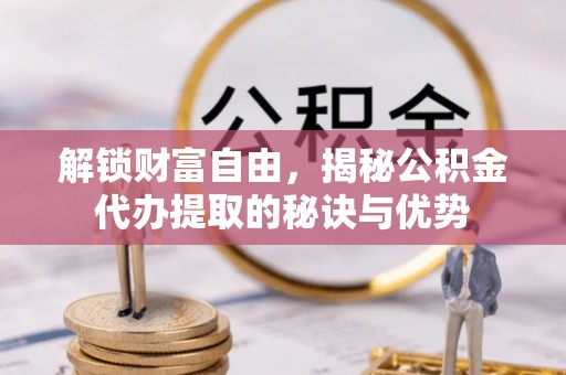 夏县解锁财富自由，揭秘公积金代办提取的秘诀与优势