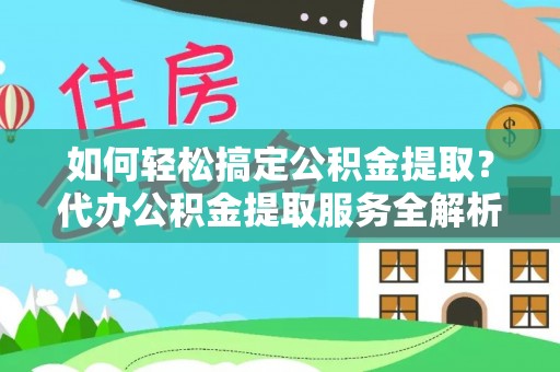 夏县如何轻松搞定公积金提取？代办公积金提取服务全解析