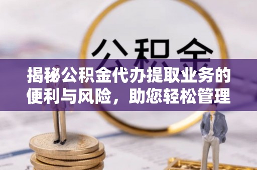 夏县揭秘公积金代办提取业务的便利与风险，助您轻松管理个人资金