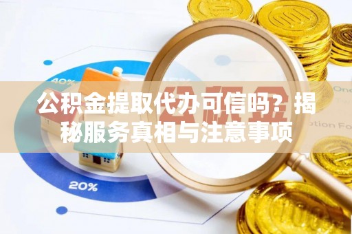 夏县公积金提取代办可信吗？揭秘服务真相与注意事项
