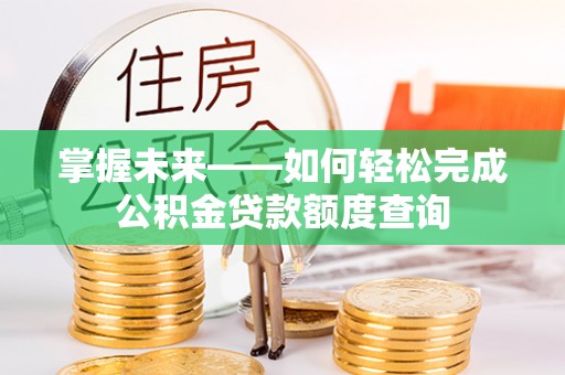 夏县掌握未来——如何轻松完成公积金贷款额度查询