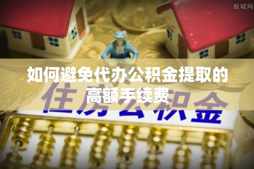 夏县如何避免代办公积金提取的高额手续费