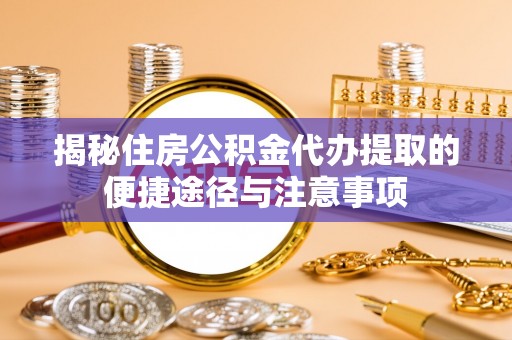 夏县揭秘住房公积金代办提取的便捷途径与注意事项
