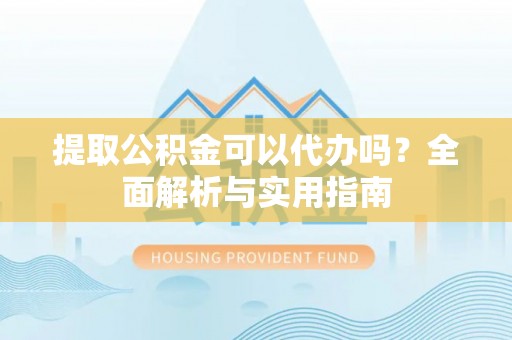夏县提取公积金可以代办吗？全面解析与实用指南