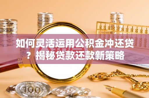夏县如何灵活运用公积金冲还贷？揭秘贷款还款新策略