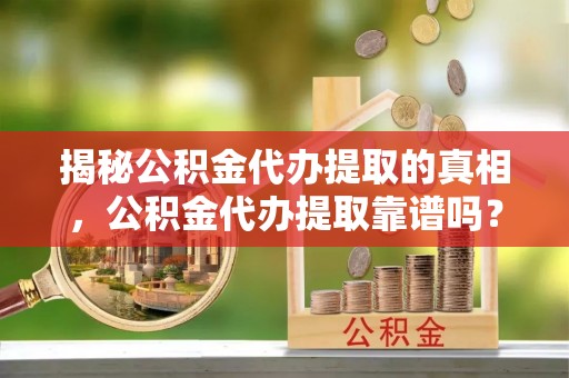 夏县揭秘公积金代办提取的真相，公积金代办提取靠谱吗？你需要知道这些关键点
